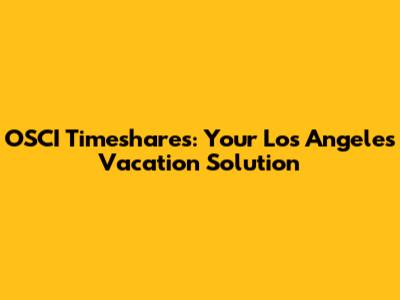 OSCI Timeshares: Your Los Angeles Vacation Solution