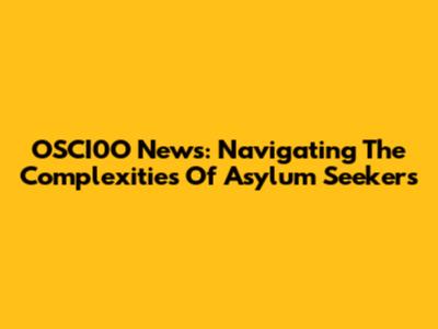 OSCI0O News: Navigating The Complexities Of Asylum Seekers