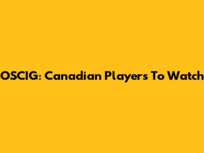 OSCIG: Canadian Players To Watch