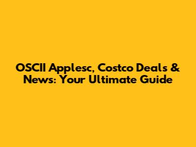 OSCII Applesc, Costco Deals & News: Your Ultimate Guide