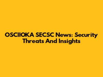 OSCIIOKA SECSC News: Security Threats And Insights
