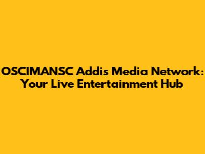 OSCIMANSC Addis Media Network: Your Live Entertainment Hub
