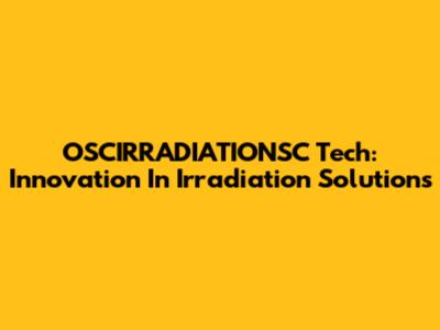 OSCIRRADIATIONSC Tech: Innovation In Irradiation Solutions