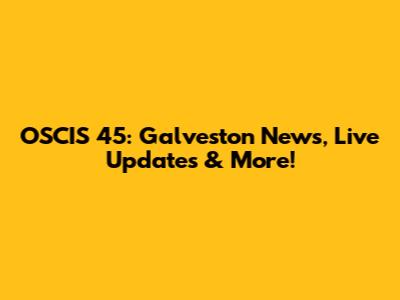 OSCIS 45: Galveston News, Live Updates & More!