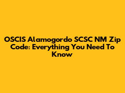 OSCIS Alamogordo SCSC NM Zip Code: Everything You Need To Know