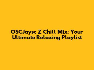 OSCJaysc Z Chill Mix: Your Ultimate Relaxing Playlist