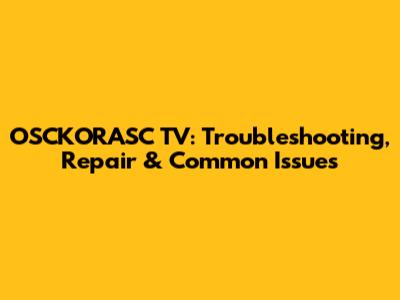 OSCKORASC TV: Troubleshooting, Repair & Common Issues