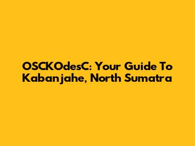 OSCKOdesC: Your Guide To Kabanjahe, North Sumatra