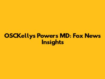 OSCKellys Powers MD: Fox News Insights