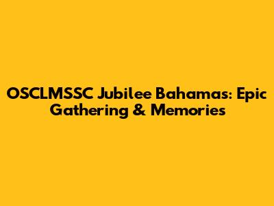 OSCLMSSC Jubilee Bahamas: Epic Gathering & Memories