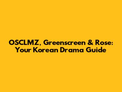 OSCLMZ, Greenscreen & Rose: Your Korean Drama Guide