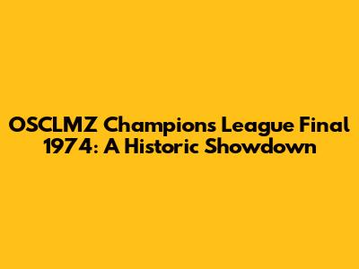 OSCLMZ Champions League Final 1974: A Historic Showdown