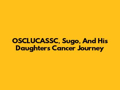 OSCLUCASSC, Sugo, And His Daughter's Cancer Journey