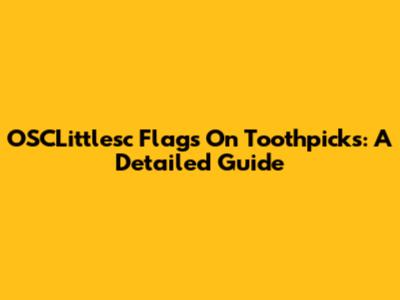 OSCLittlesc Flags On Toothpicks: A Detailed Guide