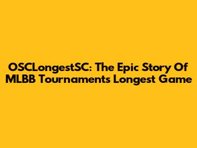 OSCLongestSC: The Epic Story Of MLBB Tournament's Longest Game