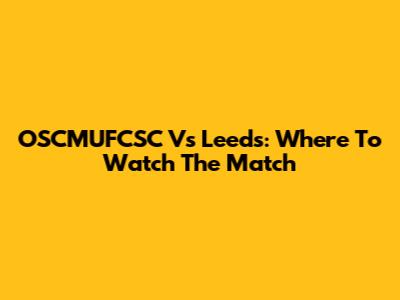 OSCMUFCSC Vs Leeds: Where To Watch The Match