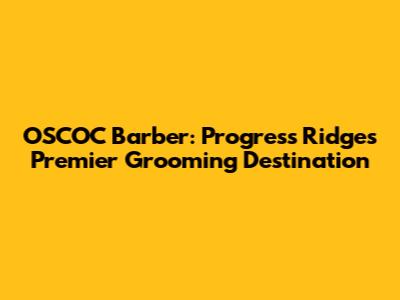 OSCOC Barber: Progress Ridge's Premier Grooming Destination