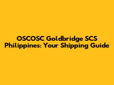 OSCOSC Goldbridge SCS Philippines: Your Shipping Guide