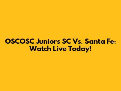OSCOSC Juniors SC Vs. Santa Fe: Watch Live Today!