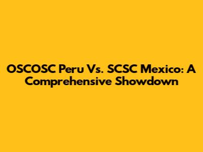 OSCOSC Peru Vs. SCSC Mexico: A Comprehensive Showdown
