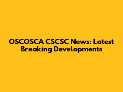 OSCOSCA CSCSC News: Latest Breaking Developments