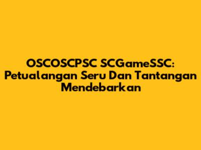 OSCOSCPSC SCGameSSC: Petualangan Seru Dan Tantangan Mendebarkan