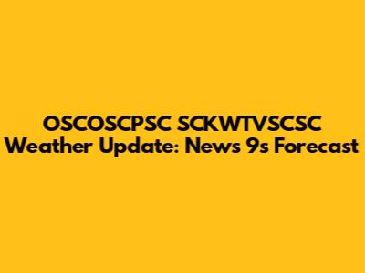 OSCOSCPSC SCKWTVSCSC Weather Update: News 9's Forecast