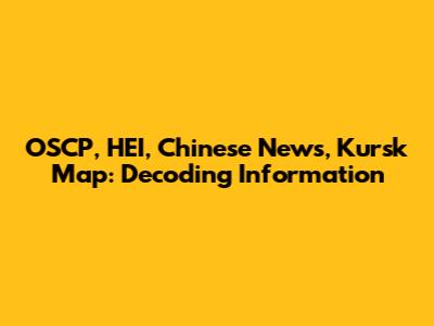 OSCP, HEI, Chinese News, Kursk Map: Decoding Information