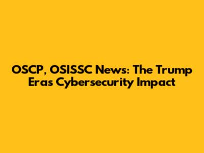OSCP, OSISSC News: The Trump Era's Cybersecurity Impact