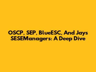 OSCP, SEP, BlueESC, And Jay's SESEManagers: A Deep Dive
