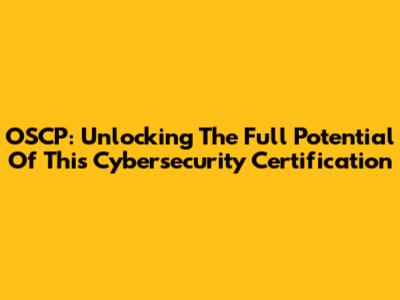 OSCP: Unlocking The Full Potential Of This Cybersecurity Certification