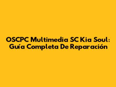OSCPC Multimedia SC Kia Soul: Guía Completa De Reparación