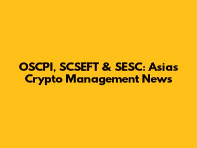 OSCPI, SCSEFT & SESC: Asia's Crypto Management News
