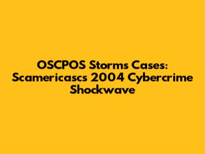 OSCPOS Storms Cases: Scamericasc's 2004 Cybercrime Shockwave