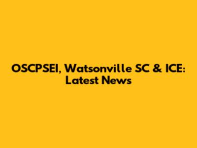 OSCPSEI, Watsonville SC & ICE: Latest News