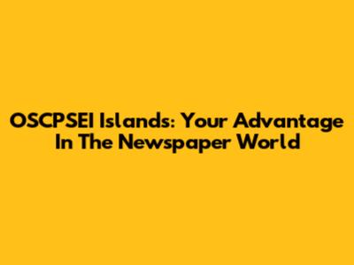 OSCPSEI Islands: Your Advantage In The Newspaper World