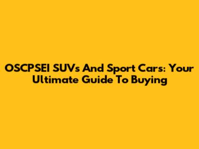 OSCPSEI SUVs And Sport Cars: Your Ultimate Guide To Buying