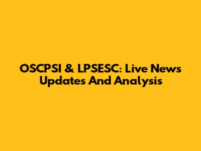 OSCPSI & LPSESC: Live News Updates And Analysis