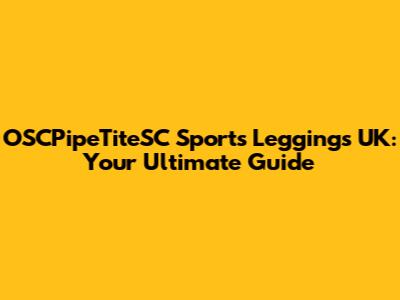 OSCPipeTiteSC Sports Leggings UK: Your Ultimate Guide