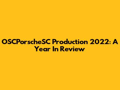 OSCPorscheSC Production 2022: A Year In Review