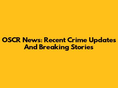 OSCR News: Recent Crime Updates And Breaking Stories