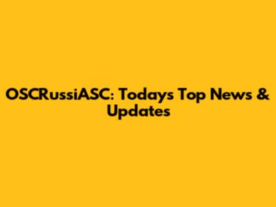 OSCRussiASC: Today's Top News & Updates