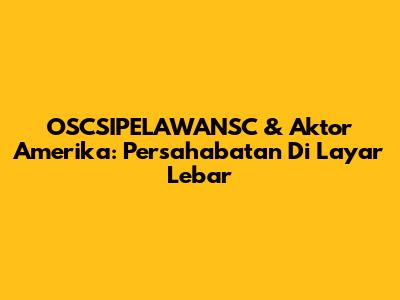 OSCSIPELAWANSC & Aktor Amerika: Persahabatan Di Layar Lebar