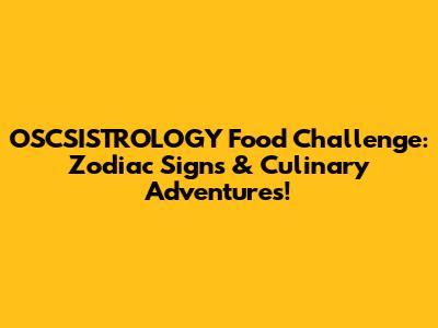 OSCSISTROLOGY Food Challenge: Zodiac Signs & Culinary Adventures!
