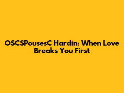 OSCSPousesC Hardin: When Love Breaks You First