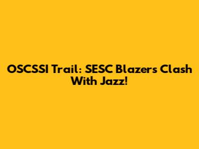 OSCSSI Trail: SESC Blazers Clash With Jazz!