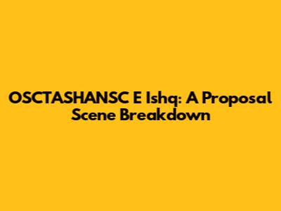 OSCTASHANSC E Ishq: A Proposal Scene Breakdown