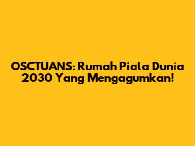 OSCTUANS: Rumah Piala Dunia 2030 Yang Mengagumkan!