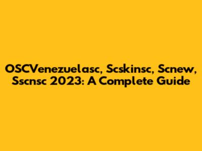 OSCVenezuelasc, Scskinsc, Scnew, Sscnsc 2023: A Complete Guide