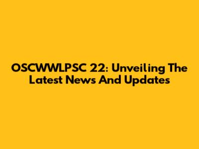 OSCWWLPSC 22: Unveiling The Latest News And Updates